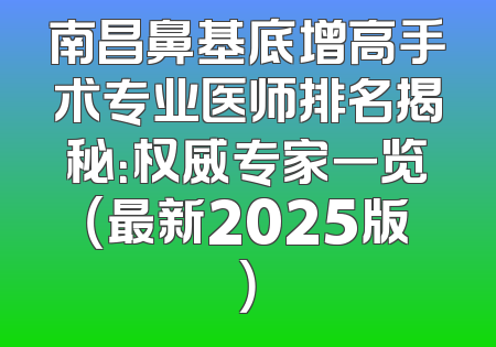 南昌鼻基底增高手术专业医师排名揭秘：权威专家一览（最新2025版）