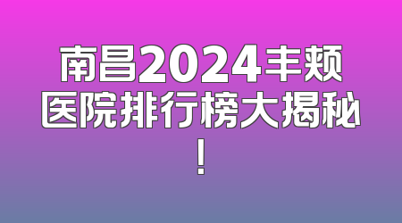南昌2024丰颊医院排行榜大揭秘！