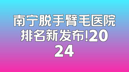 南宁脱手臂毛医院排名新发布!2024