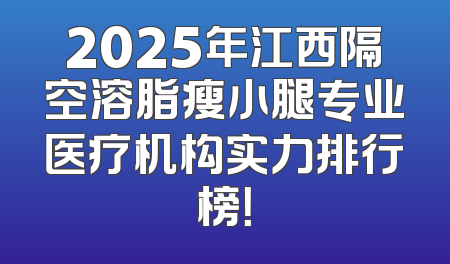 2025年江西隔空溶脂瘦小腿专业医疗机构实力排行榜！