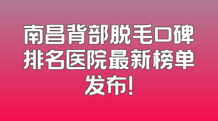 南昌背部脱毛口碑排名医院最新榜单发布！