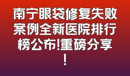 南宁眼袋修复失败案例全新医院排行榜公布！重磅分享！