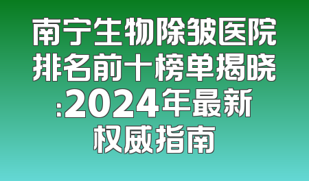 南宁生物除皱医院排名前十榜单揭晓：2024年最新权威指南