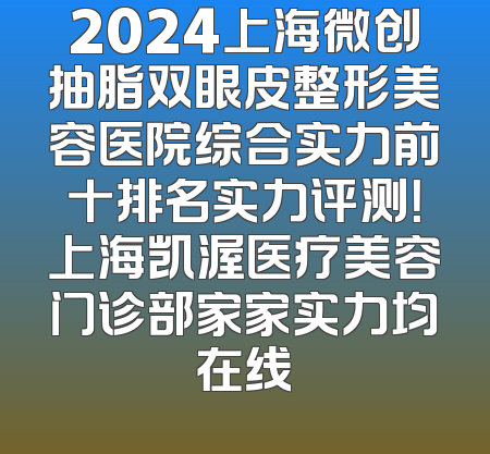 2024上海微创抽脂双眼皮整形美容医院综合实力前十排名实力评测！上海凯渥医疗美容门诊部家家实力均在线