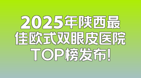 2025年陕西最佳欧式双眼皮医院TOP榜发布！