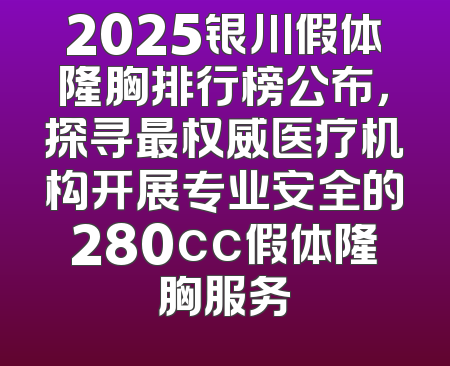 2025银川假体隆胸排行榜公布，探寻最权威医疗机构开展专业安全的280cc假体隆胸服务