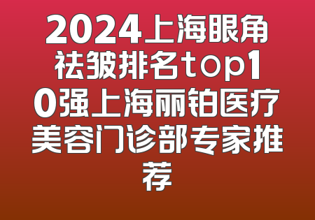 2024上海眼角祛皱排名top10强上海丽铂医疗美容门诊部专家推荐