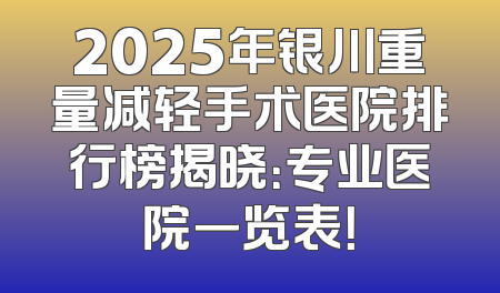 2025年银川重量减轻手术医院排行榜揭晓：专业医院一览表！