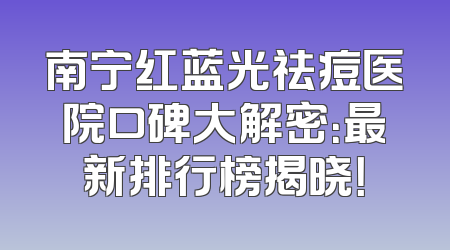 南宁红蓝光祛痘医院口碑大解密：最新排行榜揭晓！