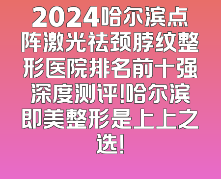2024哈尔滨点阵激光祛颈脖纹整形医院排名前十强深度测评！哈尔滨即美整形是上上之选！