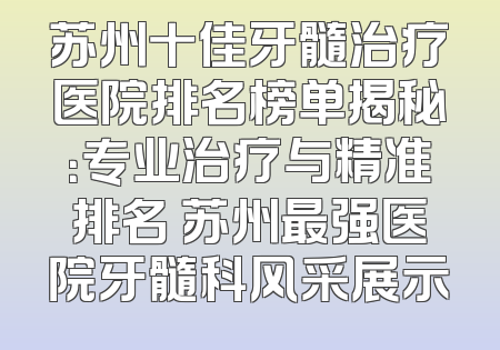 苏州十佳牙髓治疗医院排名榜单揭秘：专业治疗与精准排名 苏州最强医院牙髓科风采展示