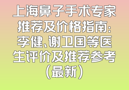 上海鼻子手术专家推荐及价格指南：李健、谢卫国等医生评价及推荐参考（最新）