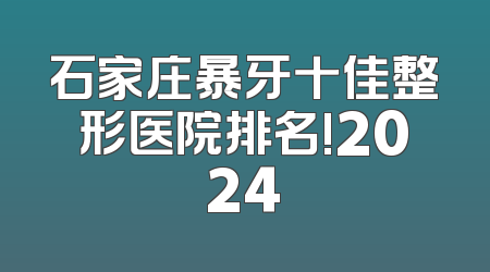 石家庄暴牙十佳整形医院排名!2024