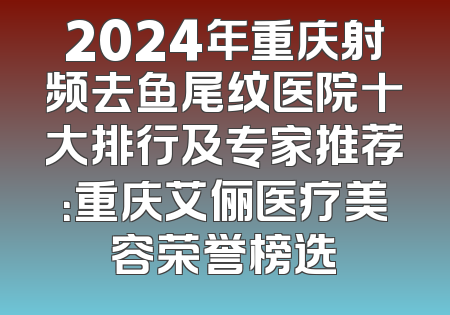 2024年重庆射频去鱼尾纹医院十大排行及专家推荐：重庆艾俪医疗美容荣誉榜选