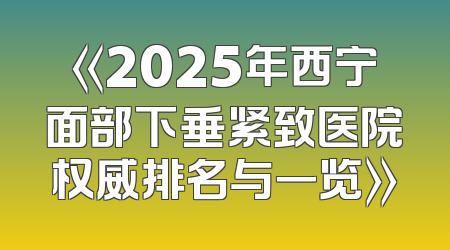 《2025年西宁面部下垂紧致医院权威排名与一览》