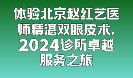 体验北京赵红艺医师精湛双眼皮术，2024诊所卓越服务之旅