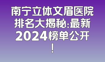 南宁立体文眉医院排名大揭秘：最新2024榜单公开！