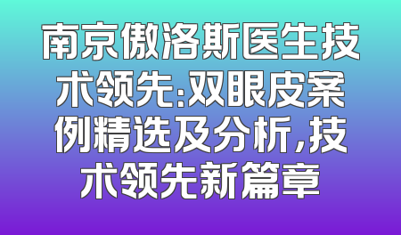 南京傲洛斯医生技术领先：双眼皮案例精选及分析，技术领先新篇章