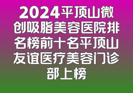 2024平顶山微创吸脂美容医院排名榜前十名平顶山友谊医疗美容门诊部上榜