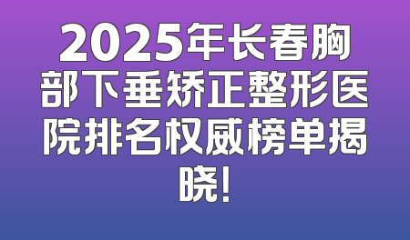 2025年长春胸部下垂矫正整形医院排名权威榜单揭晓！