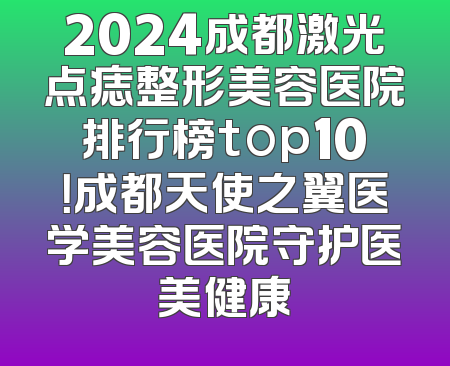 2024成都激光点痣整形美容医院排行榜top10！成都天使之翼医学美容医院守护医美健康