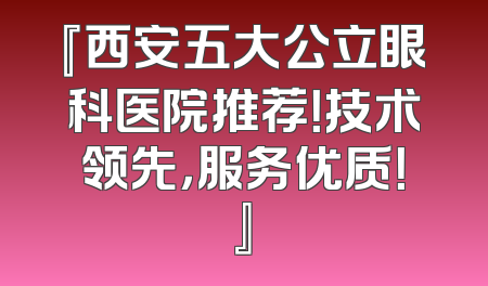 『西安五大公立眼科医院推荐！技术领先，服务优质！』
