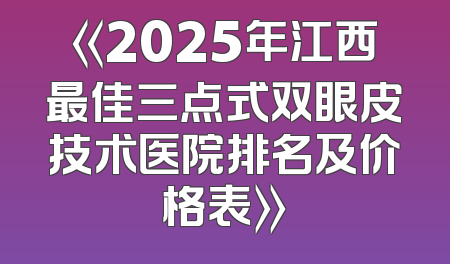 《2025年江西最佳三点式双眼皮技术医院排名及价格表》