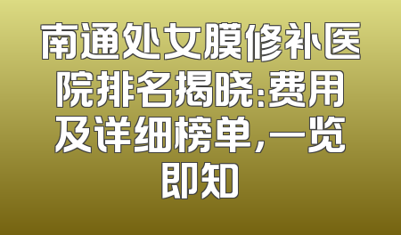 南通处女膜修补医院排名揭晓：费用及详细榜单，一览即知