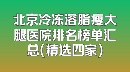 北京冷冻溶脂瘦大腿医院排名榜单汇总（精选四家）