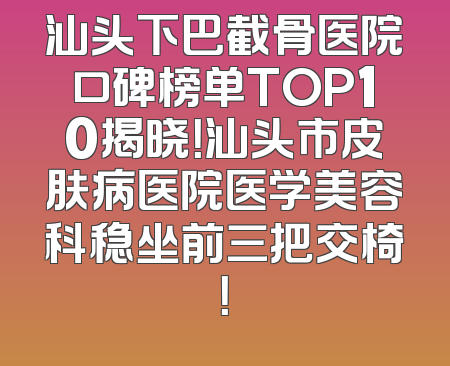 汕头下巴截骨医院口碑榜单TOP10揭晓！汕头市皮肤病医院医学美容科稳坐前三把交椅！