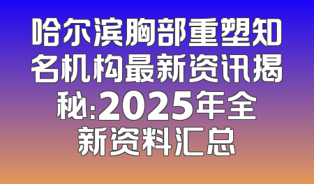 哈尔滨胸部重塑知名机构最新资讯揭秘：2025年全新资料汇总