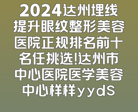 2024达州埋线提升眼纹整形美容医院正规排名前十名任挑选！达州市中心医院医学美容中心样样yyds