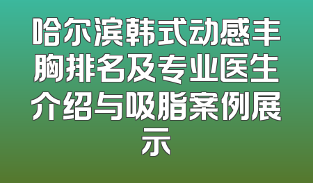 哈尔滨韩式动感丰胸排名及专业医生介绍与吸脂案例展示