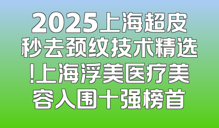 2025上海超皮秒去颈纹技术精选！上海浮美医疗美容入围十强榜首