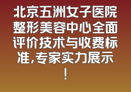 北京五洲女子医院整形美容中心全面评价技术与收费标准，专家实力展示！