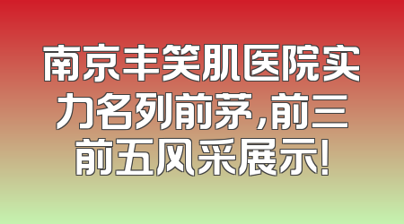 南京丰笑肌医院实力名列前茅，前三前五风采展示！