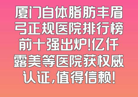 厦门自体脂肪丰眉弓正规医院排行榜前十强出炉！亿仟露美等医院获权威认证，值得信赖！