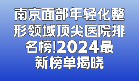 南京面部年轻化整形领域顶尖医院排名榜！2024最新榜单揭晓