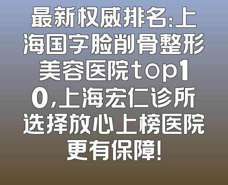 最新权威排名：上海国字脸削骨整形美容医院top10，上海宏仁诊所选择放心上榜医院更有保障！
