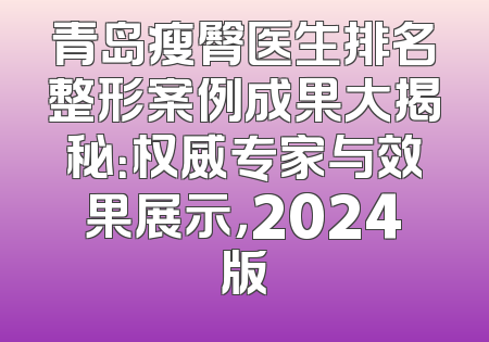 青岛瘦臀医生排名整形案例成果大揭秘：权威专家与效果展示，2024版