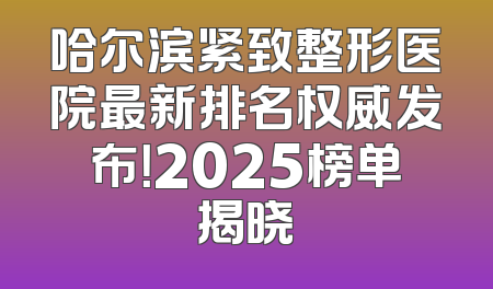 哈尔滨紧致整形医院最新排名权威发布！2025榜单揭晓