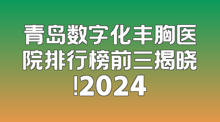 青岛数字化丰胸医院排行榜前三揭晓！2024