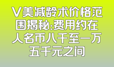 V美减龄术价格范围揭秘：费用约在人名币八千至一万五千元之间