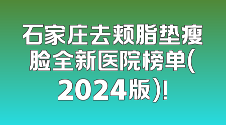 石家庄去颊脂垫瘦脸全新医院榜单（2024版）!