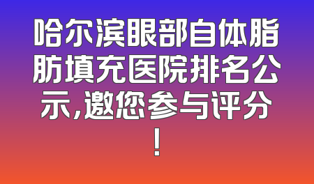 哈尔滨眼部自体脂肪填充医院排名公示，邀您参与评分！