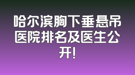 哈尔滨胸下垂悬吊医院排名及医生公开!