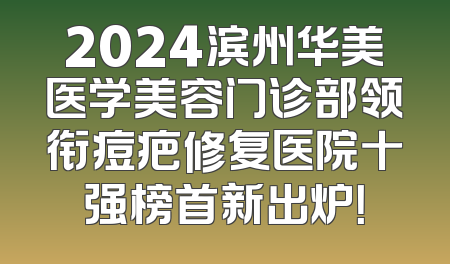 2024滨州华美医学美容门诊部领衔痘疤修复医院十强榜首新出炉！