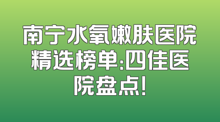南宁水氧嫩肤医院精选榜单：四佳医院盘点！
