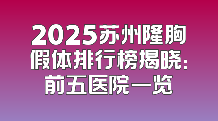 2025苏州隆胸假体排行榜揭晓：前五医院一览