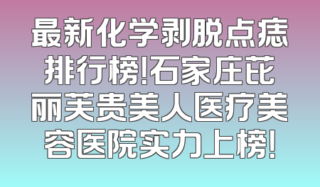 最新化学剥脱点痣排行榜！石家庄芘丽芙贵美人医疗美容医院实力上榜！